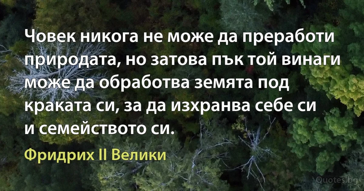 Човек никога не може да преработи природата, но затова пък той винаги може да обработва земята под краката си, за да изхранва себе си и семейството си. (Фридрих II Велики)