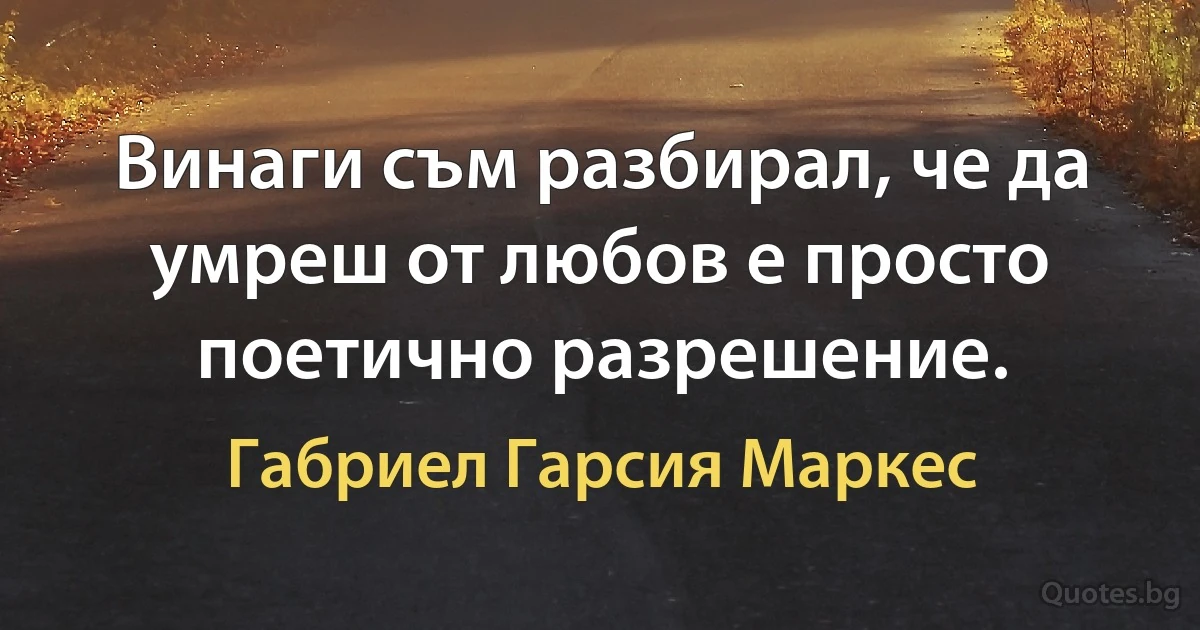 Винаги съм разбирал, че да умреш от любов е просто поетично разрешение. (Габриел Гарсия Маркес)