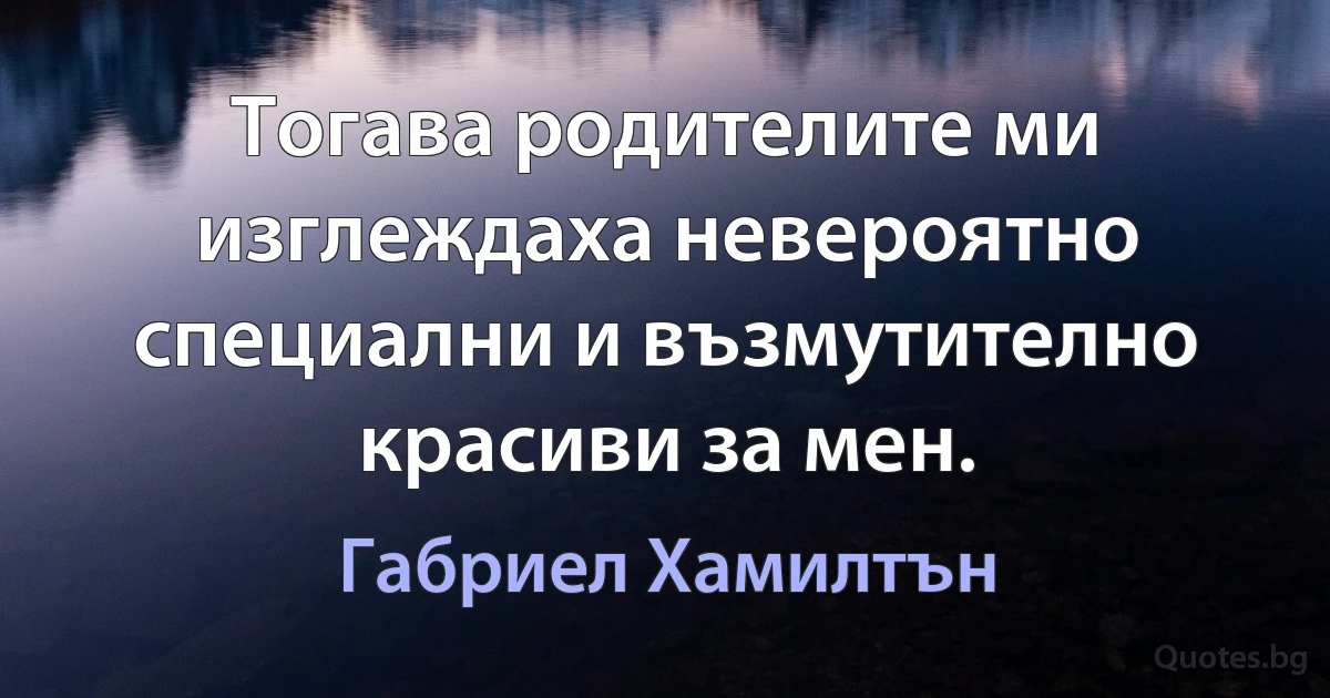 Тогава родителите ми изглеждаха невероятно специални и възмутително красиви за мен. (Габриел Хамилтън)