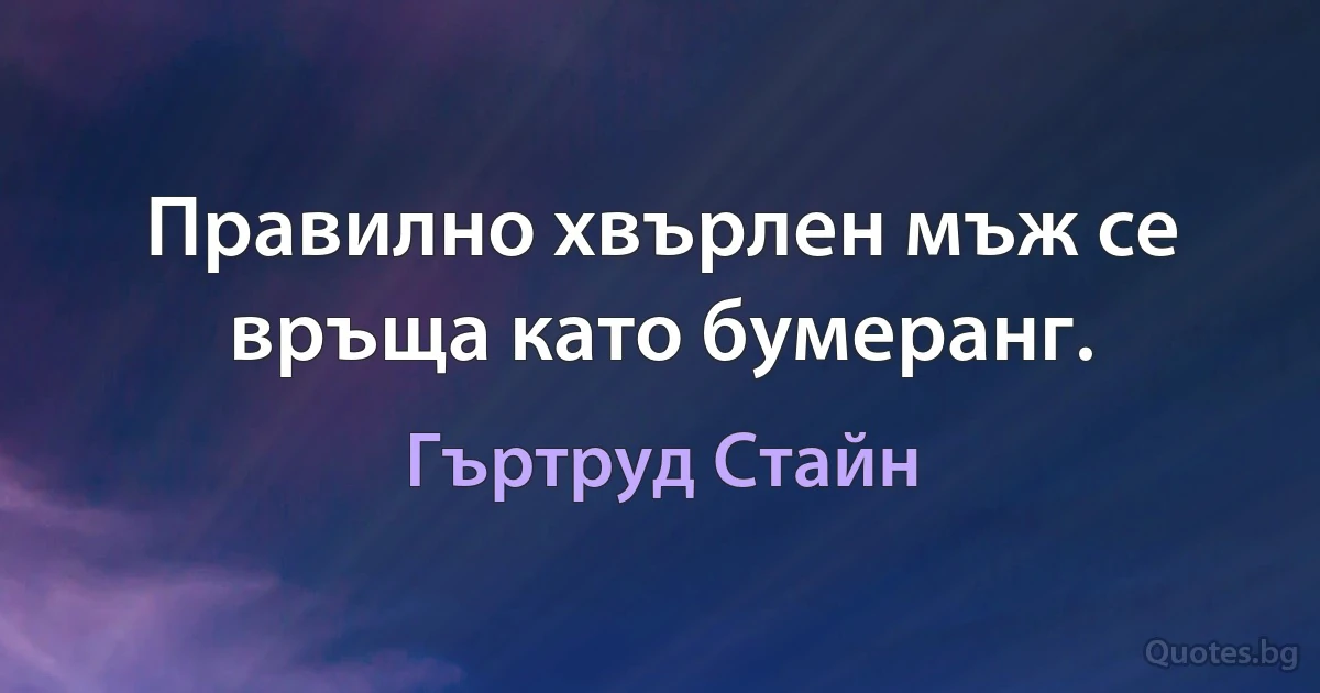 Правилно хвърлен мъж се връща като бумеранг. (Гъртруд Стайн)