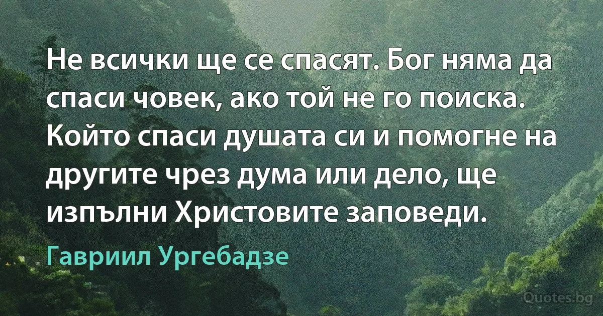 Не всички ще се спасят. Бог няма да спаси човек, ако той не го поиска. Който спаси душата си и помогне на другите чрез дума или дело, ще изпълни Христовите заповеди. (Гавриил Ургебадзе)