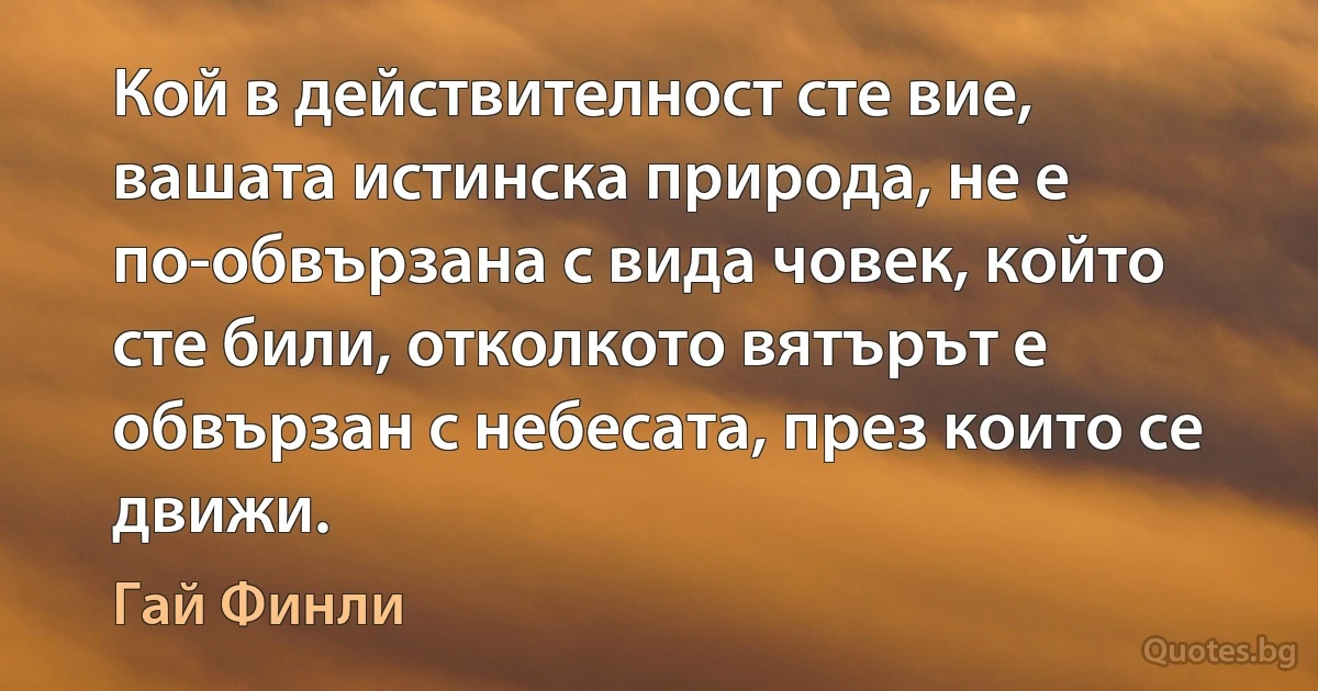 Кой в действителност сте вие, вашата истинска природа, не е по-обвързана с вида човек, който сте били, отколкото вятърът е обвързан с небесата, през които се движи. (Гай Финли)