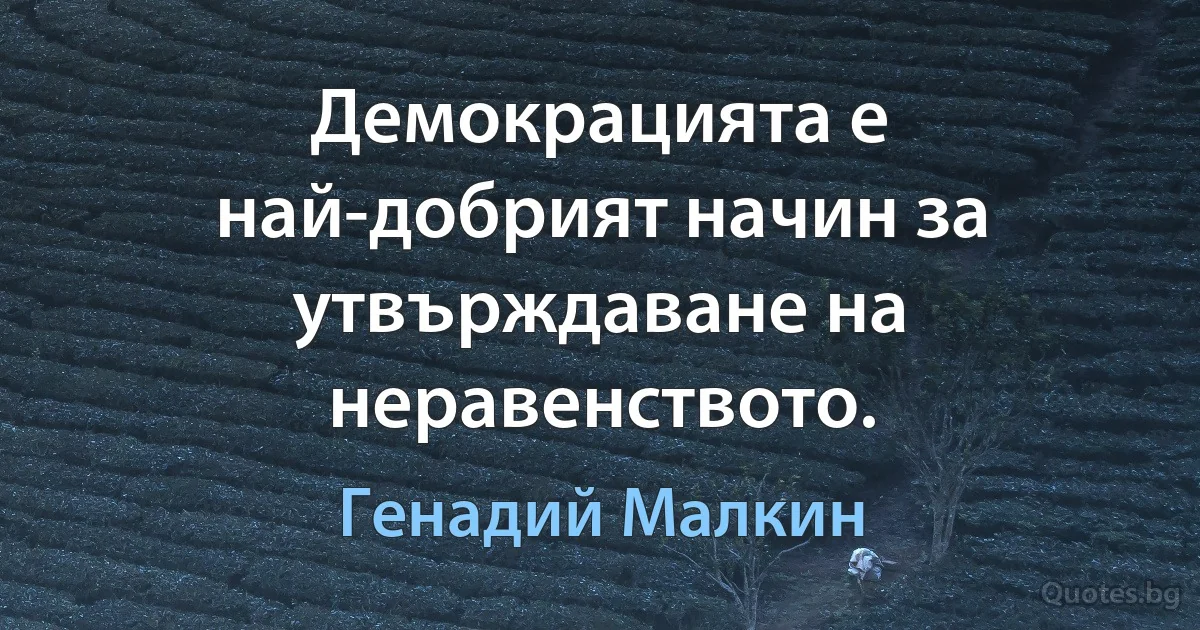 Демокрацията е най-добрият начин за утвърждаване на неравенството. (Генадий Малкин)