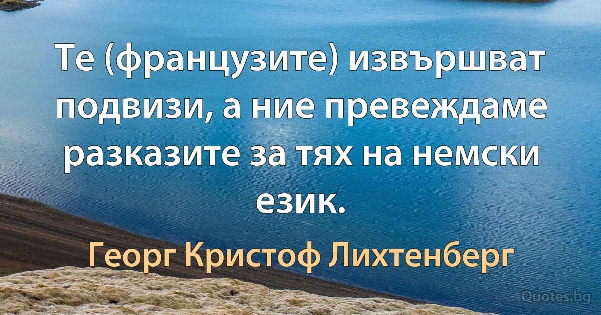 Те (французите) извършват подвизи, а ние превеждаме разказите за тях на немски език. (Георг Кристоф Лихтенберг)