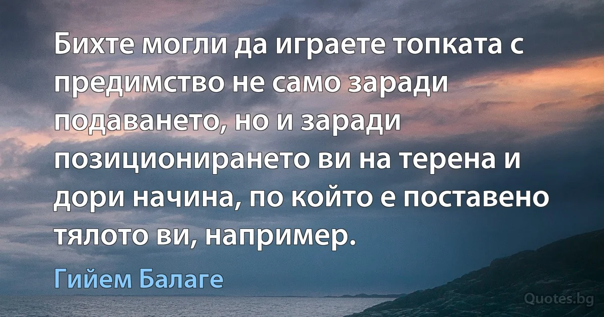 Бихте могли да играете топката с предимство не само заради подаването, но и заради позиционирането ви на терена и дори начина, по който е поставено тялото ви, например. (Гийем Балаге)