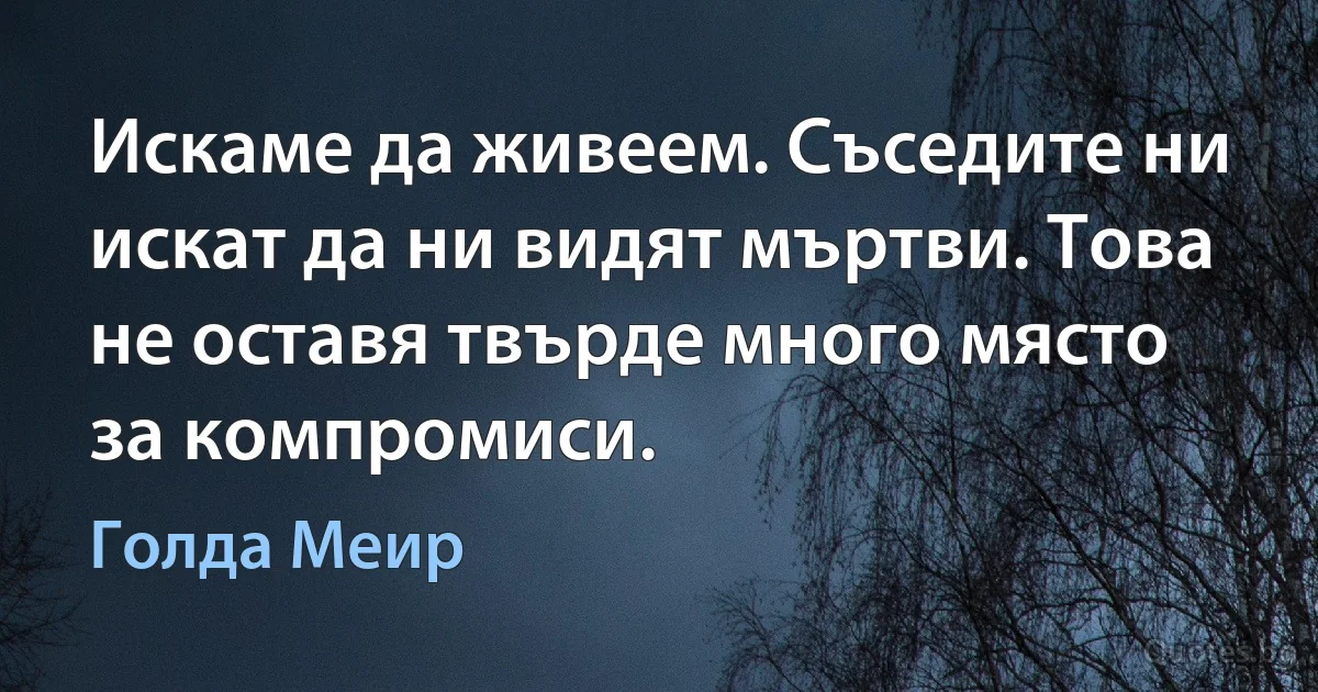 Искаме да живеем. Съседите ни искат да ни видят мъртви. Това не оставя твърде много място за компромиси. (Голда Меир)