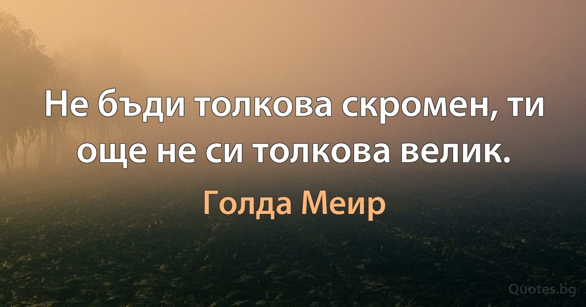 Не бъди толкова скромен, ти още не си толкова велик. (Голда Меир)