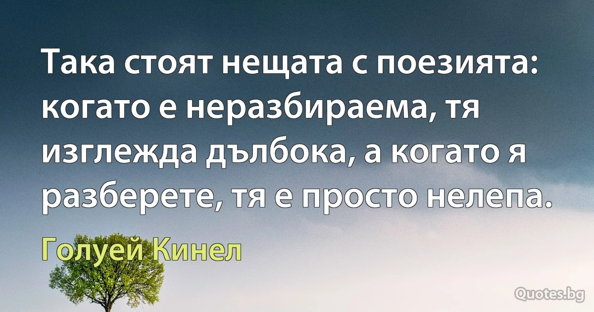 Така стоят нещата с поезията: когато е неразбираема, тя изглежда дълбока, а когато я разберете, тя е просто нелепа. (Голуей Кинел)