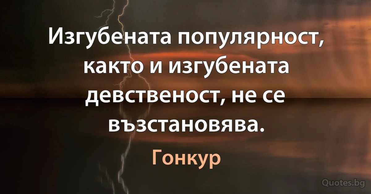 Изгубената популярност, както и изгубената девственост, не се възстановява. (Гонкур)