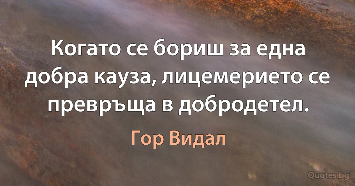 Когато се бориш за една добра кауза, лицемерието се превръща в добродетел. (Гор Видал)