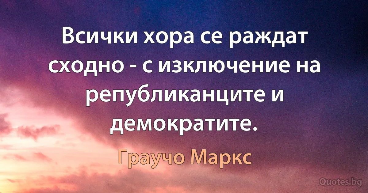 Всички хора се раждат сходно - с изключение на републиканците и демократите. (Граучо Маркс)