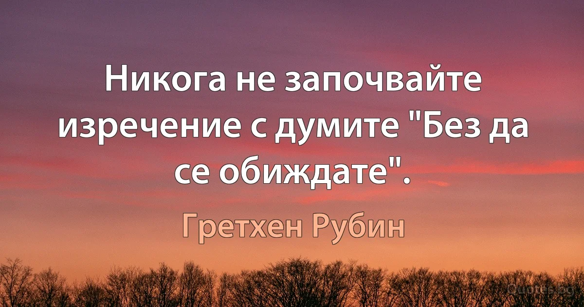 Никога не започвайте изречение с думите "Без да се обиждате". (Гретхен Рубин)