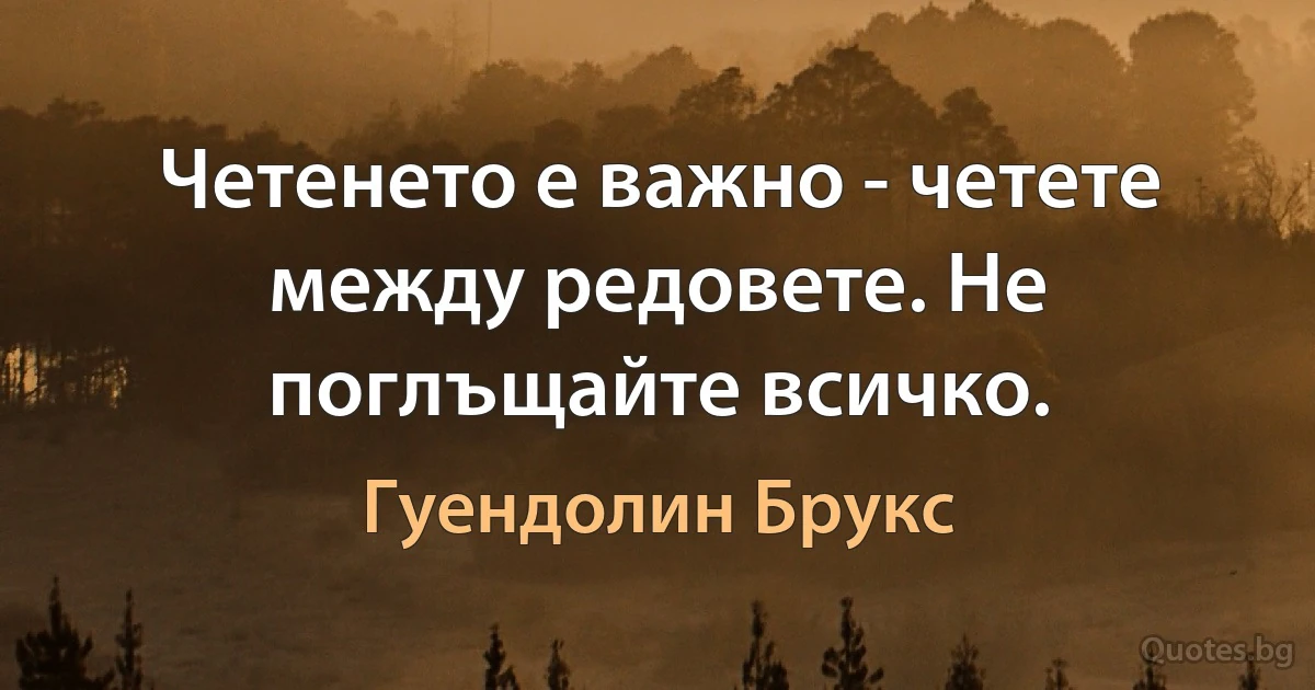 Четенето е важно - четете между редовете. Не поглъщайте всичко. (Гуендолин Брукс)