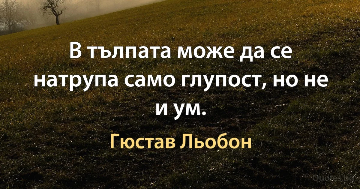 В тълпата може да се натрупа само глупост, но не и ум. (Гюстав Льобон)