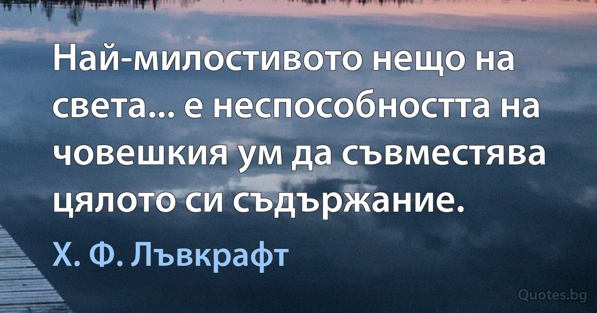 Най-милостивото нещо на света... е неспособността на човешкия ум да съвместява цялото си съдържание. (Х. Ф. Лъвкрафт)