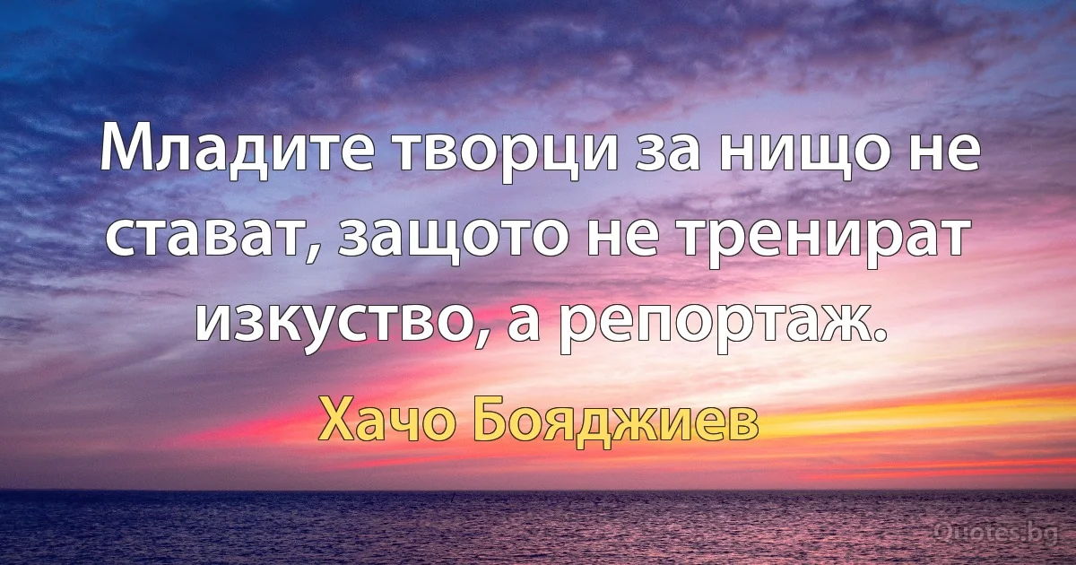 Младите творци за нищо не стават, защото не тренират изкуство, а репортаж. (Хачо Бояджиев)