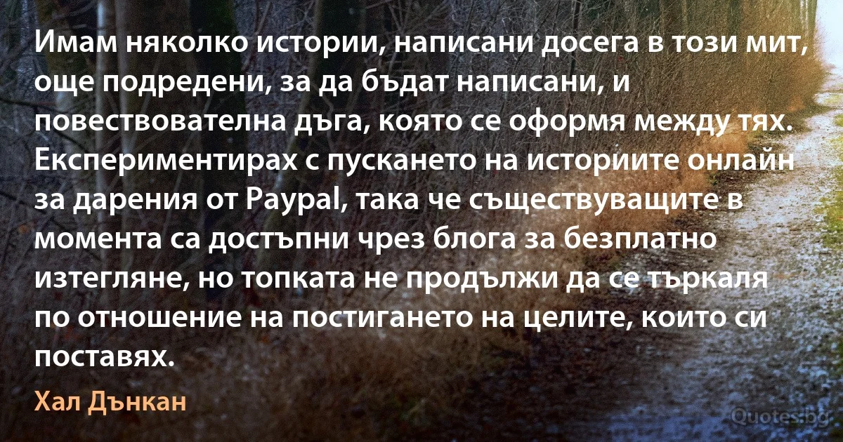 Имам няколко истории, написани досега в този мит, още подредени, за да бъдат написани, и повествователна дъга, която се оформя между тях. Експериментирах с пускането на историите онлайн за дарения от Paypal, така че съществуващите в момента са достъпни чрез блога за безплатно изтегляне, но топката не продължи да се търкаля по отношение на постигането на целите, които си поставях. (Хал Дънкан)