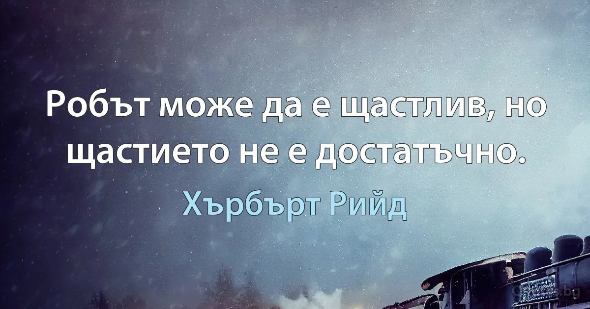 Робът може да е щастлив, но щастието не е достатъчно. (Хърбърт Рийд)