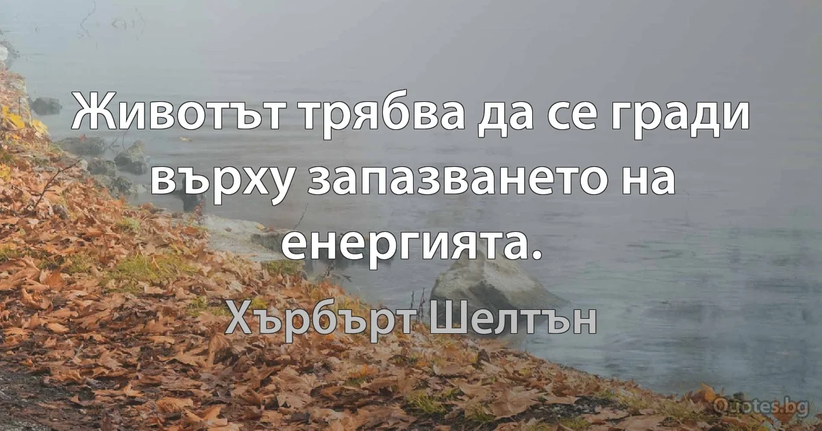 Животът трябва да се гради върху запазването на енергията. (Хърбърт Шелтън)