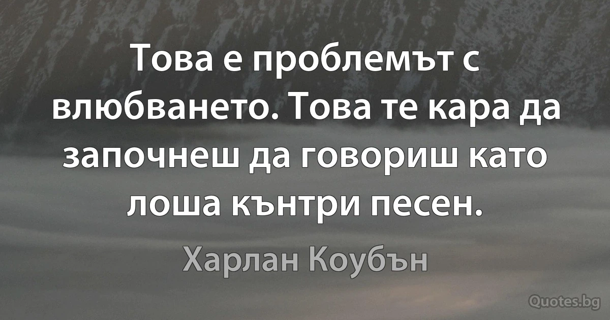 Това е проблемът с влюбването. Това те кара да започнеш да говориш като лоша кънтри песен. (Харлан Коубън)