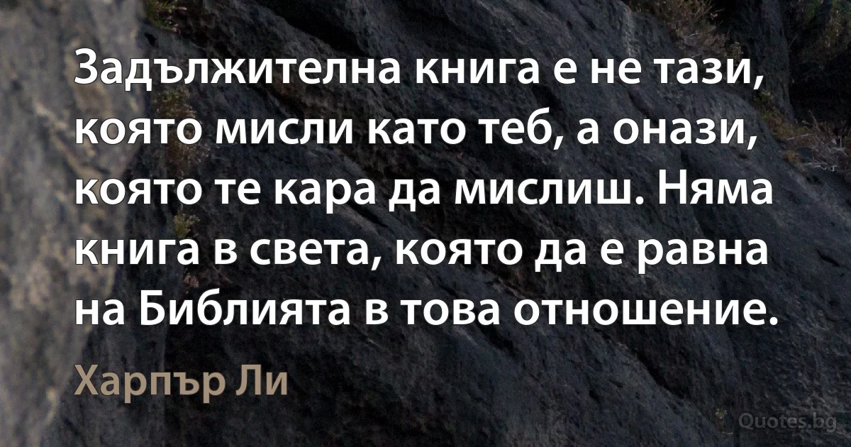 Задължителна книга е не тази, която мисли като теб, а онази, която те кара да мислиш. Няма книга в света, която да е равна на Библията в това отношение. (Харпър Ли)