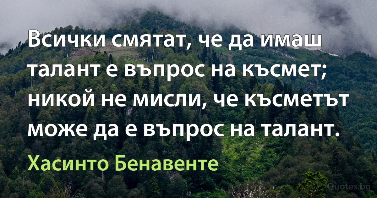 Всички смятат, че да имаш талант е въпрос на късмет; никой не мисли, че късметът може да е въпрос на талант. (Хасинто Бенавенте)