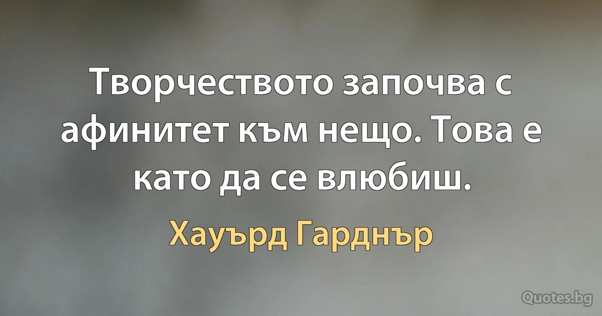 Творчеството започва с афинитет към нещо. Това е като да се влюбиш. (Хауърд Гарднър)