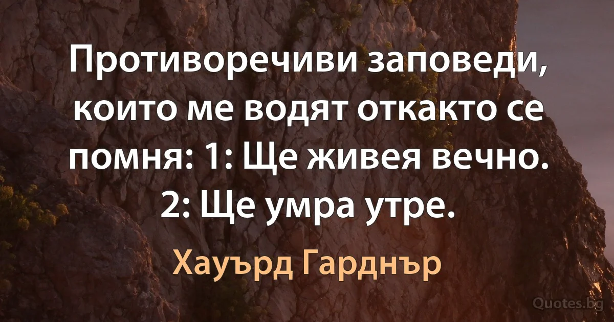 Противоречиви заповеди, които ме водят откакто се помня: 1: Ще живея вечно. 2: Ще умра утре. (Хауърд Гарднър)