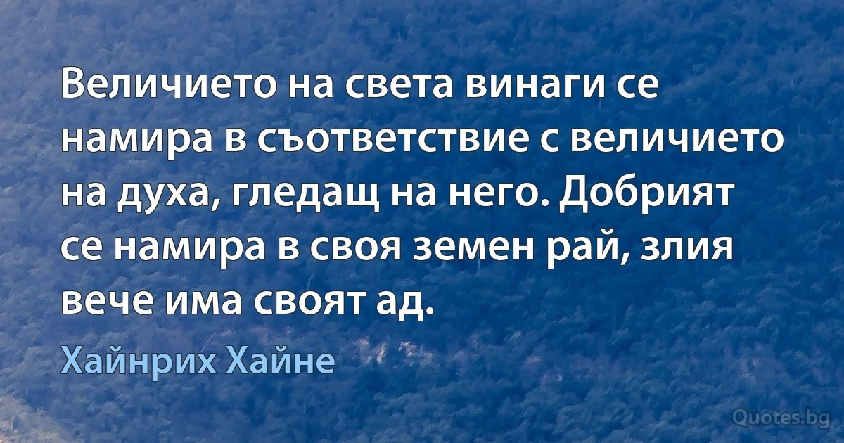 Величието на света винаги се намира в съответствие с величието на духа, гледащ на него. Добрият се намира в своя земен рай, злия вече има своят ад. (Хайнрих Хайне)