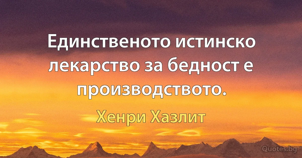 Единственото истинско лекарство за бедност е производството. (Хенри Хазлит)