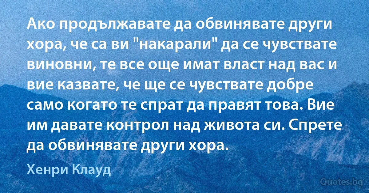 Ако продължавате да обвинявате други хора, че са ви "накарали" да се чувствате виновни, те все още имат власт над вас и вие казвате, че ще се чувствате добре само когато те спрат да правят това. Вие им давате контрол над живота си. Спрете да обвинявате други хора. (Хенри Клауд)