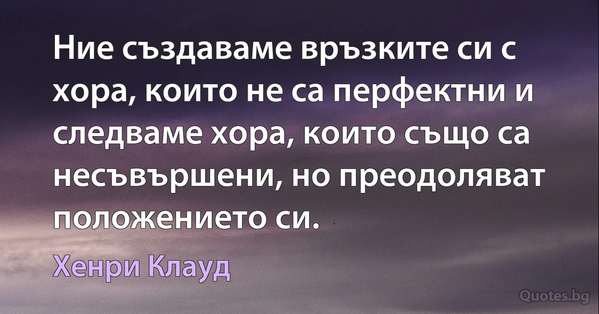 Ние създаваме връзките си с хора, които не са перфектни и следваме хора, които също са несъвършени, но преодоляват положението си. (Хенри Клауд)