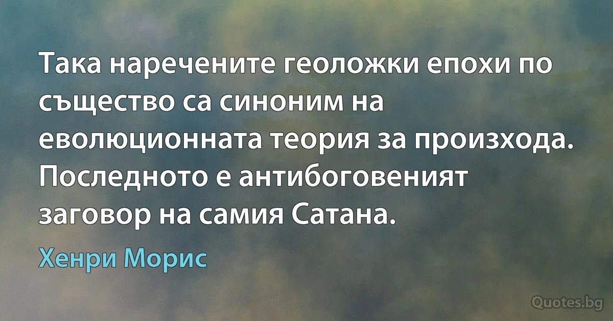 Така наречените геоложки епохи по същество са синоним на еволюционната теория за произхода. Последното е антибоговеният заговор на самия Сатана. (Хенри Морис)