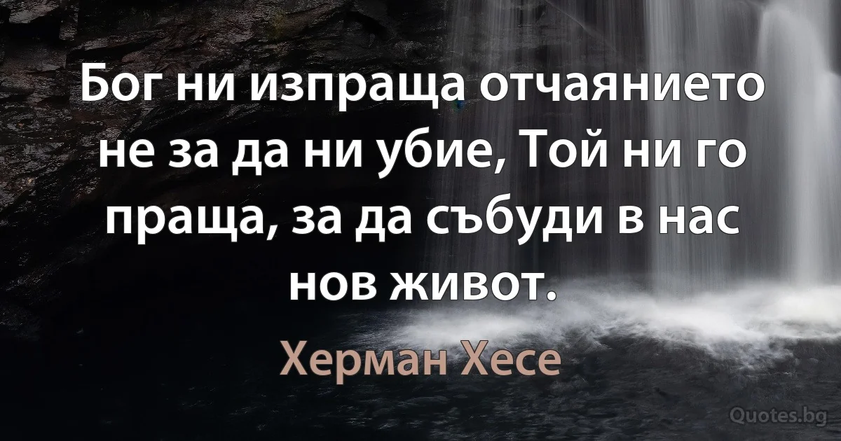 Бог ни изпраща отчаянието не за да ни убие, Той ни го праща, за да събуди в нас нов живот. (Херман Хесе)