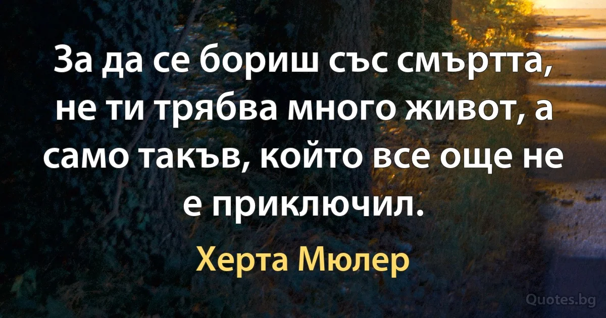 За да се бориш със смъртта, не ти трябва много живот, а само такъв, който все още не е приключил. (Херта Мюлер)