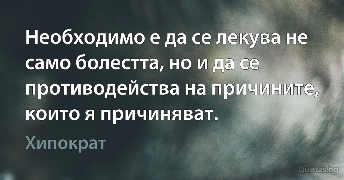 Необходимо е да се лекува не само болестта, но и да се противодейства на причините, които я причиняват. (Хипократ)