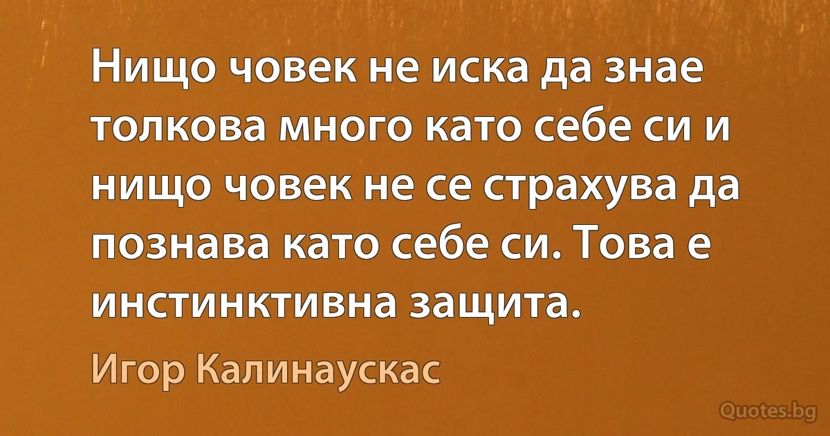 Нищо човек не иска да знае толкова много като себе си и нищо човек не се страхува да познава като себе си. Това е инстинктивна защита. (Игор Калинаускас)