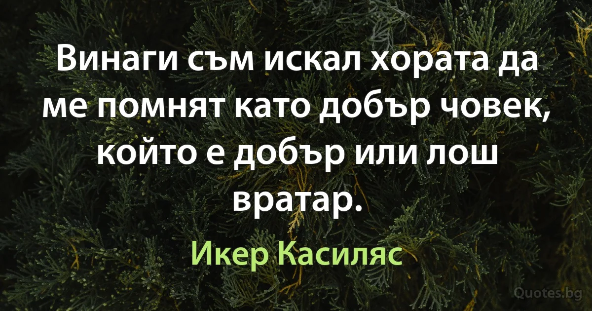 Винаги съм искал хората да ме помнят като добър човек, който е добър или лош вратар. (Икер Касиляс)