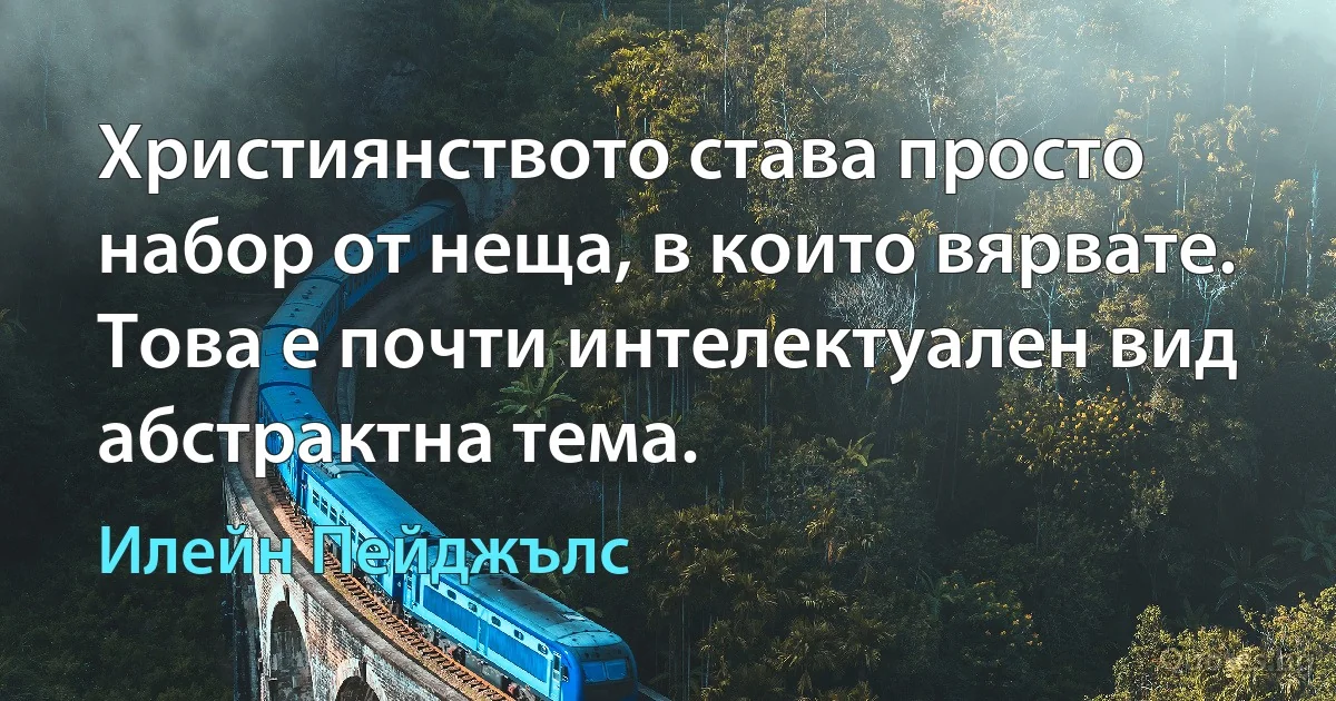 Християнството става просто набор от неща, в които вярвате. Това е почти интелектуален вид абстрактна тема. (Илейн Пейджълс)