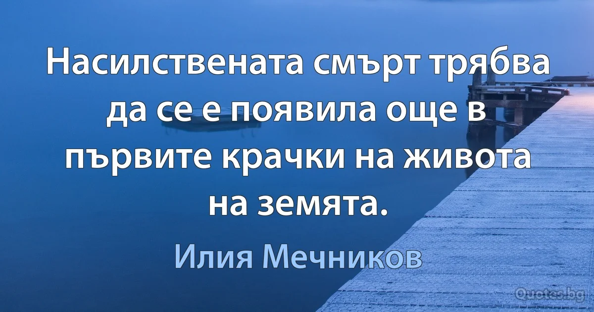 Насилствената смърт трябва да се е появила още в първите крачки на живота на земята. (Илия Мечников)