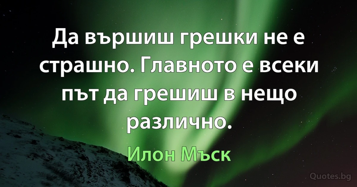 Да вършиш грешки не е страшно. Главното е всеки път да грешиш в нещо различно. (Илон Мъск)