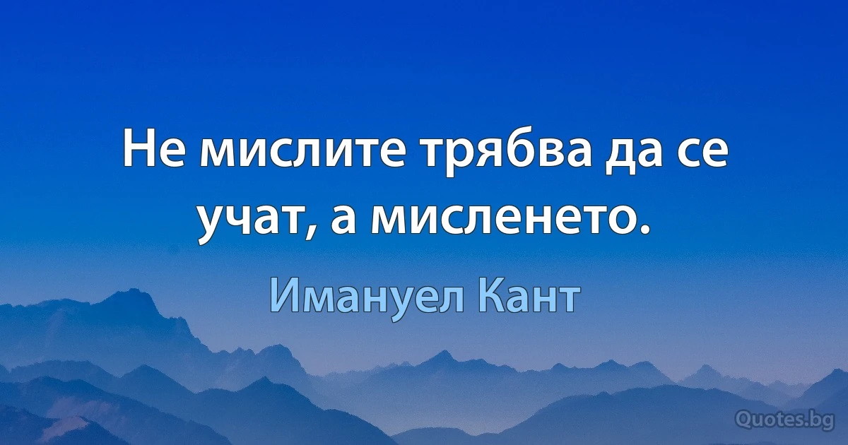 Не мислите трябва да се учат, а мисленето. (Имануел Кант)