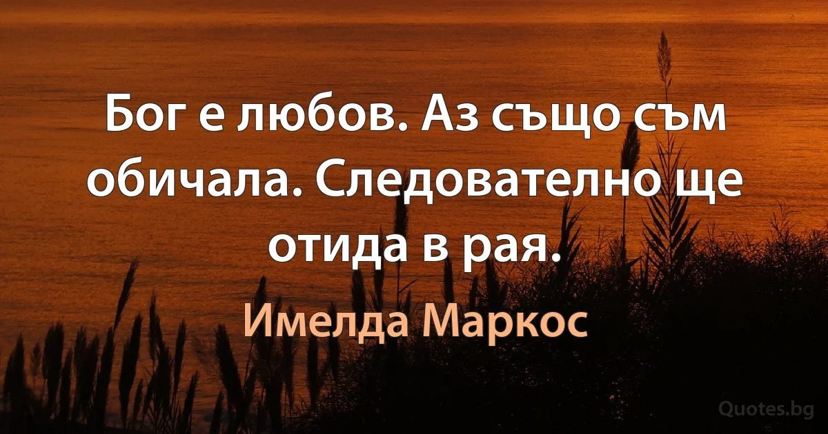 Бог е любов. Аз също съм обичала. Следователно ще отида в рая. (Имелда Маркос)