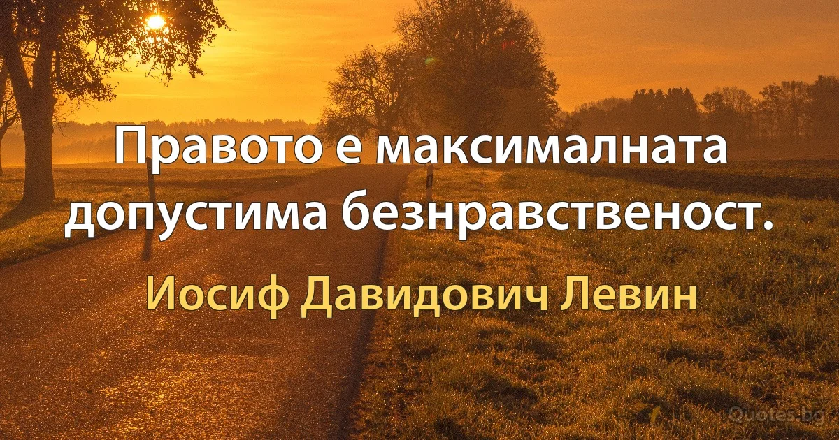 Правото е максималната допустима безнравственост. (Иосиф Давидович Левин)