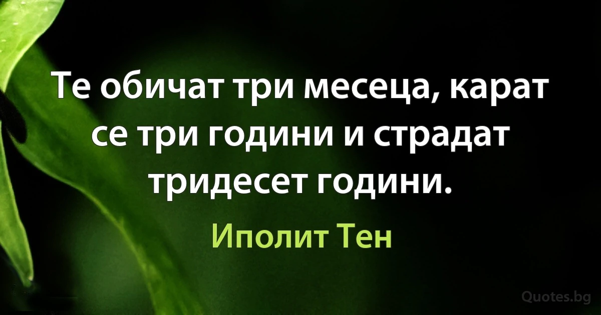 Те обичат три месеца, карат се три години и страдат тридесет години. (Иполит Тен)