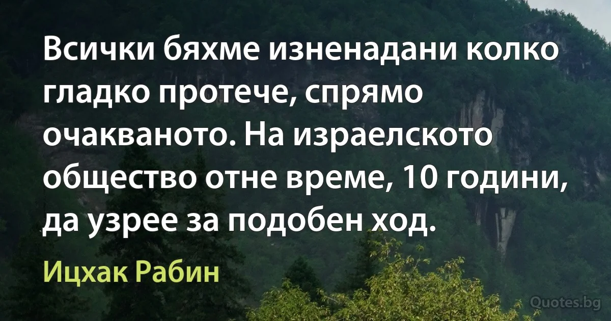 Всички бяхме изненадани колко гладко протече, спрямо очакваното. На израелското общество отне време, 10 години, да узрее за подобен ход. (Ицхак Рабин)