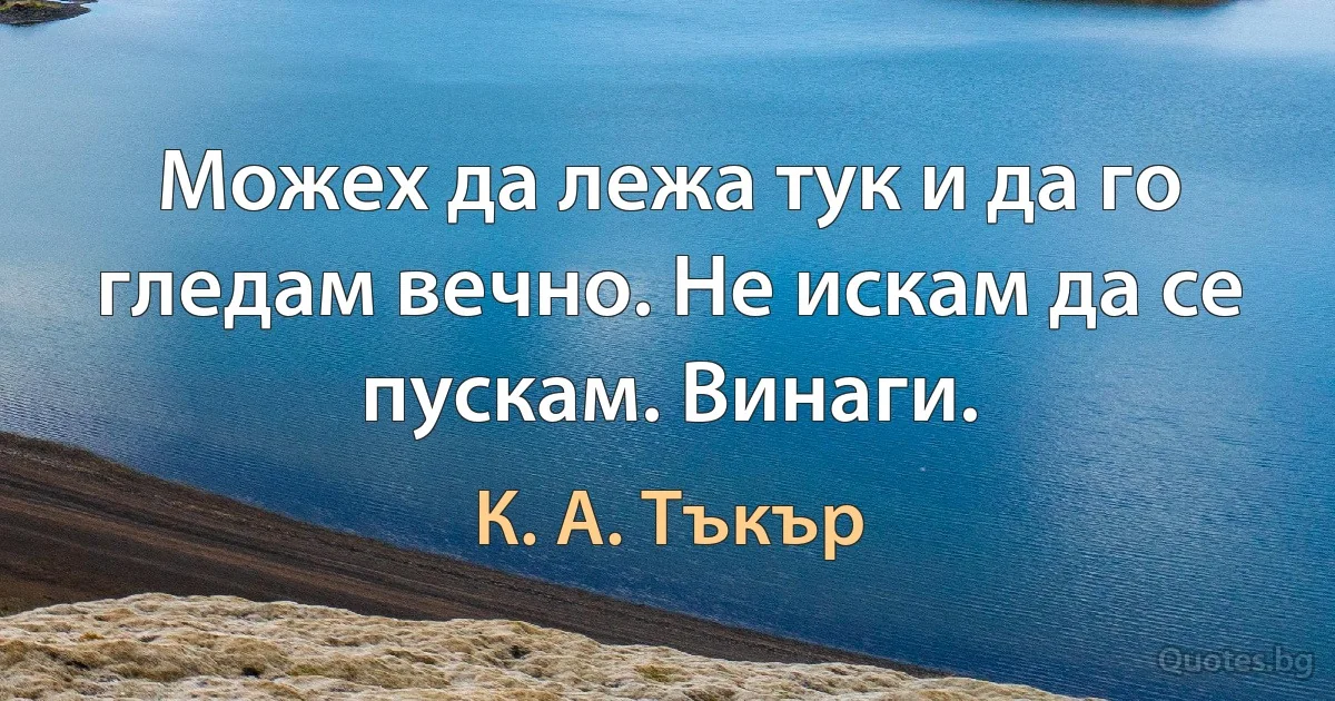 Можех да лежа тук и да го гледам вечно. Не искам да се пускам. Винаги. (К. А. Тъкър)