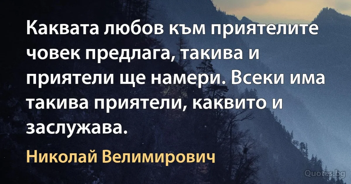 Каквата любов към приятелите човек предлага, такива и приятели ще намери. Всеки има такива приятели, каквито и заслужава. (Николай Велимирович)