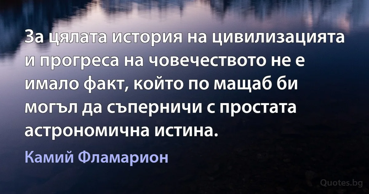 За цялата история на цивилизацията и прогреса на човечеството не е имало факт, който по мащаб би могъл да съперничи с простата астрономична истина. (Камий Фламарион)