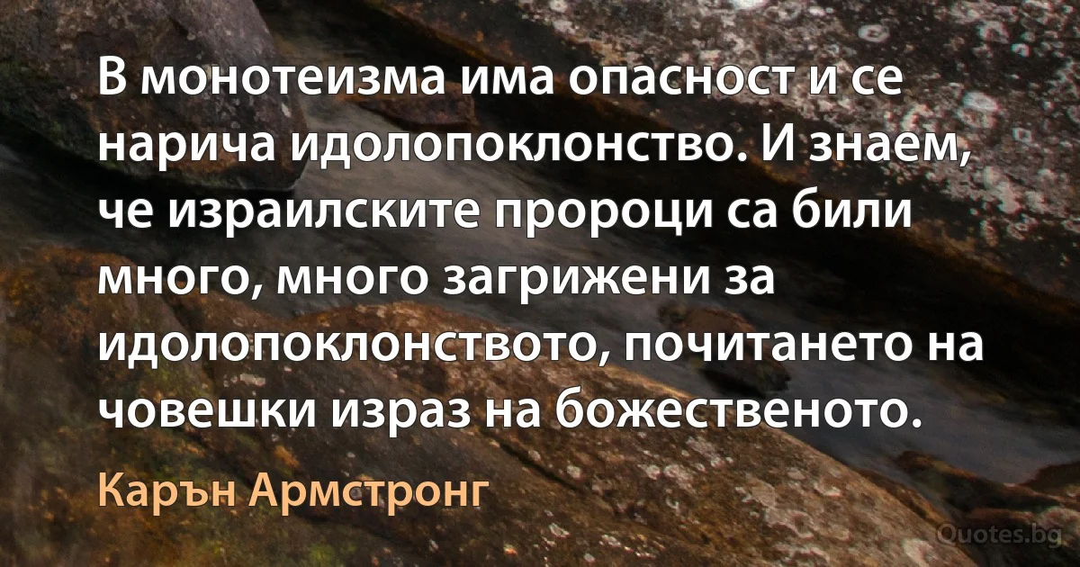 В монотеизма има опасност и се нарича идолопоклонство. И знаем, че израилските пророци са били много, много загрижени за идолопоклонството, почитането на човешки израз на божественото. (Карън Армстронг)